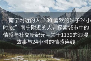“南寧附近的人1130.喜歡的妹子24小時.cc”南寧附近的人，探索城市中的情感與社交新紀元—關于1130的浪漫故事與24小時的情感連線