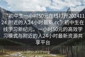 “初中生一小時50元在線打開20241124.附近的人24小時最新.cc”初中生在線學習新紀元，一小時50元的高效學習模式與附近的人24小時最新資源共享平臺