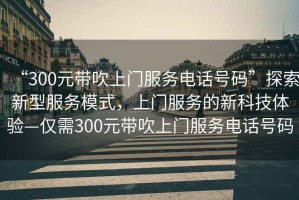 “300元帶吹上門服務電話號碼”探索新型服務模式，上門服務的新科技體驗—僅需300元帶吹上門服務電話號碼