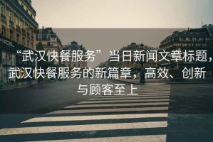 “武漢快餐服務(wù)”當(dāng)日新聞文章標(biāo)題，武漢快餐服務(wù)的新篇章，高效、創(chuàng)新與顧客至上