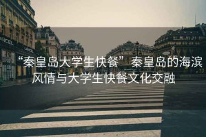“秦皇島大學生快餐”秦皇島的海濱風情與大學生快餐文化交融
