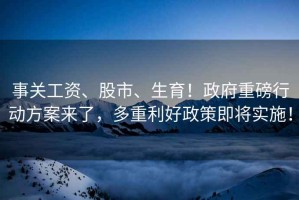 事關工資、股市、生育！政府重磅行動方案來了，多重利好政策即將實施！