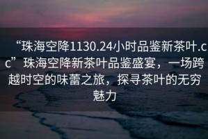 “珠海空降1130.24小時品鑒新茶葉.cc”珠海空降新茶葉品鑒盛宴，一場跨越時空的味蕾之旅，探尋茶葉的無窮魅力