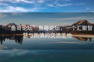 “魚哥論壇”魚哥論壇，一個匯聚智慧與熱情的交流圣地