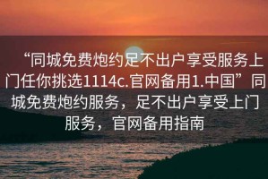 “同城免費炮約足不出戶享受服務上門任你挑選1114c.官網備用1.中國”同城免費炮約服務，足不出戶享受上門服務，官網備用指南