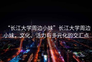 “長江大學周邊小妹”長江大學周邊小妹，文化、活力與多元化的交匯點