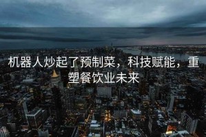 機器人炒起了預制菜，科技賦能，重塑餐飲業未來