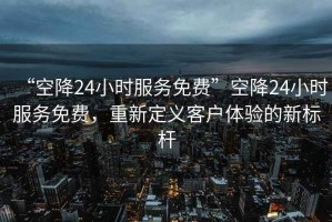 “空降24小時(shí)服務(wù)免費(fèi)”空降24小時(shí)服務(wù)免費(fèi)，重新定義客戶體驗(yàn)的新標(biāo)桿