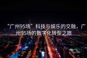 “廣州95場(chǎng)”科技與娛樂的交融，廣州95場(chǎng)的數(shù)字化轉(zhuǎn)型之旅