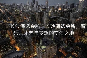 “長沙海選會所”長沙海選會所，音樂、才藝與夢想的交匯之地