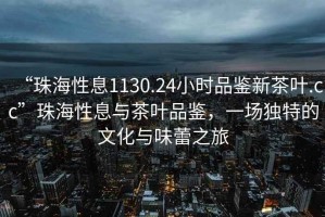 “珠海性息1130.24小時品鑒新茶葉.cc”珠海性息與茶葉品鑒，一場獨特的文化與味蕾之旅