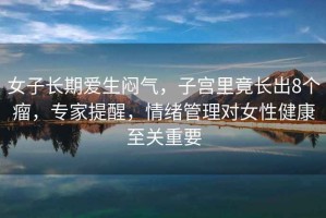 女子長期愛生悶氣，子宮里竟長出8個瘤，專家提醒，情緒管理對女性健康至關重要