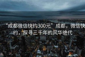 “成都微信快約300元”成都，微信快約，探尋三千年的風(fēng)華絕代