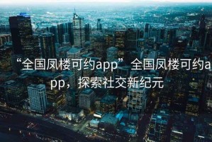 “全國鳳樓可約app”全國鳳樓可約app，探索社交新紀元
