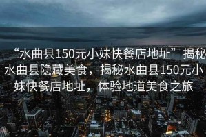 “水曲縣150元小妹快餐店地址”揭秘水曲縣隱藏美食，揭秘水曲縣150元小妹快餐店地址，體驗地道美食之旅