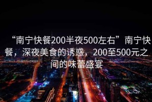 “南寧快餐200半夜500左右”南寧快餐，深夜美食的誘惑，200至500元之間的味蕾盛宴