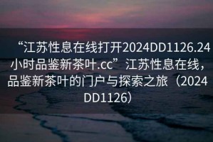 “江蘇性息在線打開(kāi)2024DD1126.24小時(shí)品鑒新茶葉.cc”江蘇性息在線，品鑒新茶葉的門戶與探索之旅（2024DD1126）