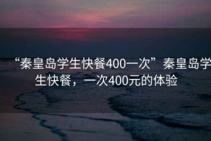 “秦皇島學(xué)生快餐400一次”秦皇島學(xué)生快餐，一次400元的體驗