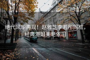 絕代風(fēng)華再現(xiàn)！趙雅芝李若彤同框，經(jīng)典港姐美艷依舊