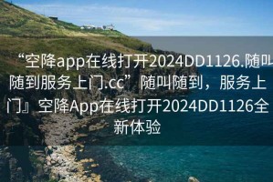 “空降app在線打開2024DD1126.隨叫隨到服務(wù)上門.cc”隨叫隨到，服務(wù)上門』空降A(chǔ)pp在線打開2024DD1126全新體驗(yàn)