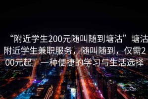 “附近學生200元隨叫隨到塘沽”塘沽附近學生兼職服務，隨叫隨到，僅需200元起』一種便捷的學習與生活選擇