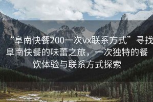 “阜南快餐200一次vx聯系方式”尋找阜南快餐的味蕾之旅，一次獨特的餐飲體驗與聯系方式探索