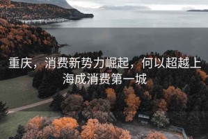 重慶，消費新勢力崛起，何以超越上海成消費第一城