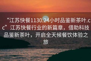“江蘇快餐1130.24小時品鑒新茶葉.cc”江蘇快餐行業的新篇章，借助科技品鑒新茶葉，開啟全天候餐飲體驗之旅
