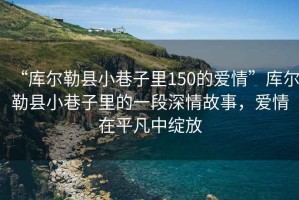 “庫爾勒縣小巷子里150的愛情”庫爾勒縣小巷子里的一段深情故事，愛情在平凡中綻放