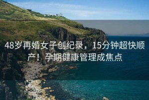 48歲再婚女子創紀錄，15分鐘超快順產！孕期健康管理成焦點