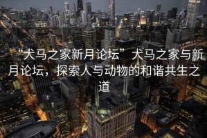 “犬馬之家新月論壇”犬馬之家與新月論壇，探索人與動物的和諧共生之道