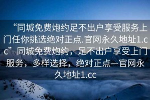“同城免費炮約足不出戶享受服務上門任你挑選絕對正點.官網永久地址1.cc”同城免費炮約，足不出戶享受上門服務，多樣選擇，絕對正點—官網永久地址1.cc