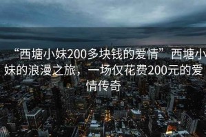 “西塘小妹200多塊錢的愛情”西塘小妹的浪漫之旅，一場僅花費200元的愛情傳奇