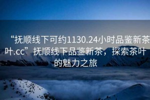 “撫順線下可約1130.24小時品鑒新茶葉.cc”撫順線下品鑒新茶，探索茶葉的魅力之旅