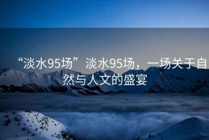 “淡水95場”淡水95場，一場關(guān)于自然與人文的盛宴