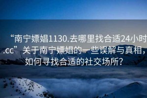 “南寧嫖娼1130.去哪里找合適24小時.cc”關于南寧嫖娼的一些誤解與真相，如何尋找合適的社交場所？