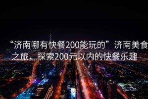 “濟南哪有快餐200能玩的”濟南美食之旅，探索200元以內的快餐樂趣