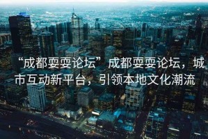 “成都耍耍論壇”成都耍耍論壇，城市互動新平臺，引領(lǐng)本地文化潮流
