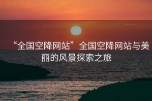 “全國(guó)空降網(wǎng)站”全國(guó)空降網(wǎng)站與美麗的風(fēng)景探索之旅