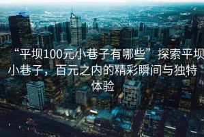 “平壩100元小巷子有哪些”探索平壩小巷子，百元之內(nèi)的精彩瞬間與獨特體驗