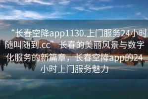 “長(zhǎng)春空降app1130.上門服務(wù)24小時(shí)隨叫隨到.cc”長(zhǎng)春的美麗風(fēng)景與數(shù)字化服務(wù)的新篇章，長(zhǎng)春空降app的24小時(shí)上門服務(wù)魅力