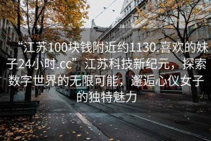 “江蘇100塊錢附近約1130.喜歡的妹子24小時.cc”江蘇科技新紀元，探索數字世界的無限可能，邂逅心儀女子的獨特魅力