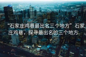 “石家莊雞巷最出名三個(gè)地方”石家莊雞巷，探尋最出名的三個(gè)地方