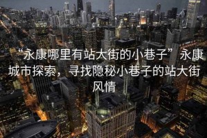 “永康哪里有站大街的小巷子”永康城市探索，尋找隱秘小巷子的站大街風(fēng)情