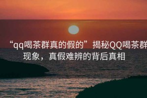 “qq喝茶群真的假的”揭秘QQ喝茶群現象，真假難辨的背后真相