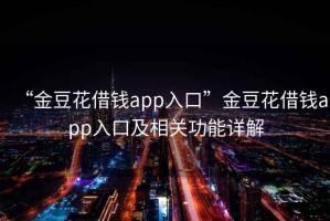 “金豆花借錢app入口”金豆花借錢app入口及相關功能詳解