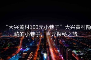 “大興黃村100元小巷子”大興黃村隱藏的小巷子，百元探秘之旅
