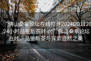 “佛山桑拿論壇在線打開2024DD1126.24小時品鑒新茶葉.cc”佛山桑拿論壇在線，品鑒新茶與探索自然之美