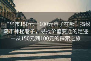 “烏市150元一100元巷子在哪”揭秘烏市神秘巷子，尋找價值變遷的足跡—從150元到100元的探索之旅