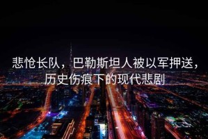 悲愴長隊，巴勒斯坦人被以軍押送，歷史傷痕下的現代悲劇